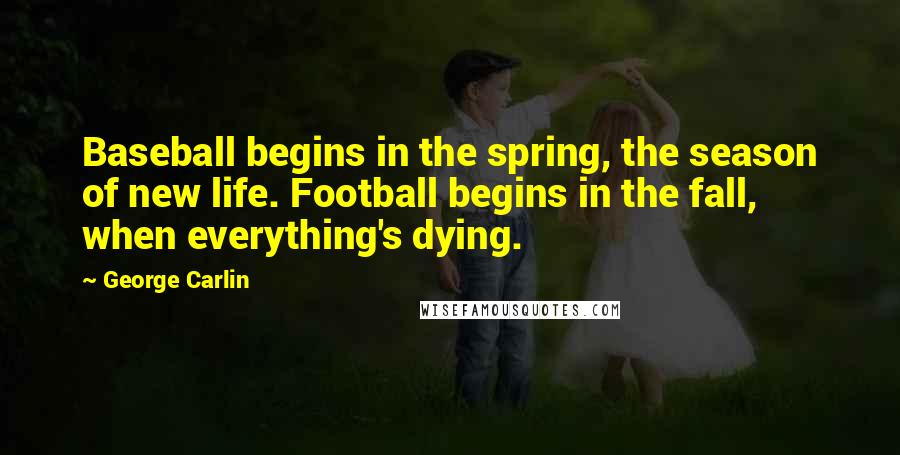 George Carlin Quotes: Baseball begins in the spring, the season of new life. Football begins in the fall, when everything's dying.