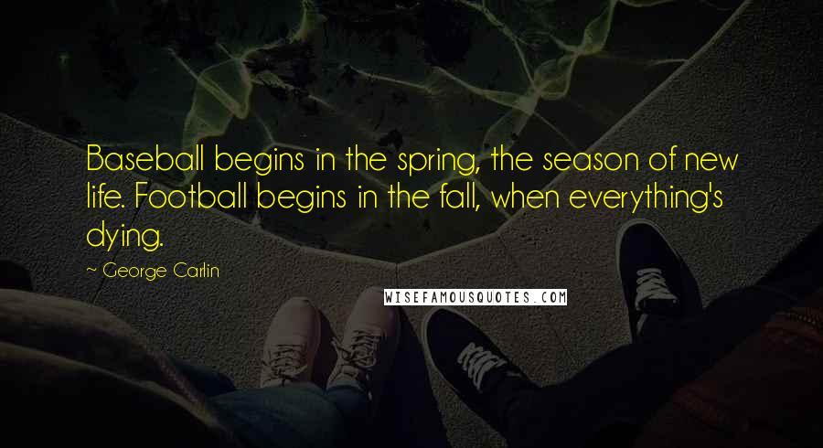 George Carlin Quotes: Baseball begins in the spring, the season of new life. Football begins in the fall, when everything's dying.