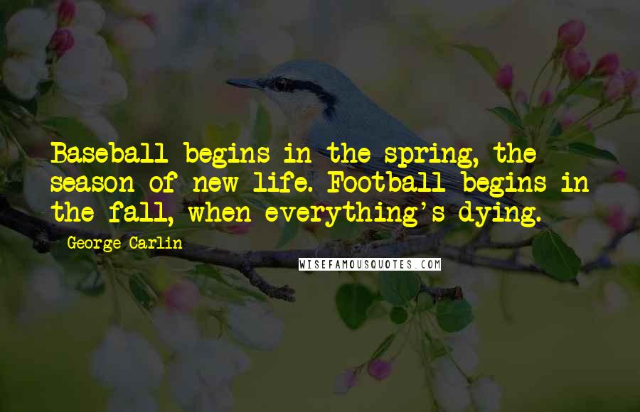 George Carlin Quotes: Baseball begins in the spring, the season of new life. Football begins in the fall, when everything's dying.