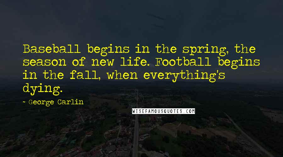 George Carlin Quotes: Baseball begins in the spring, the season of new life. Football begins in the fall, when everything's dying.