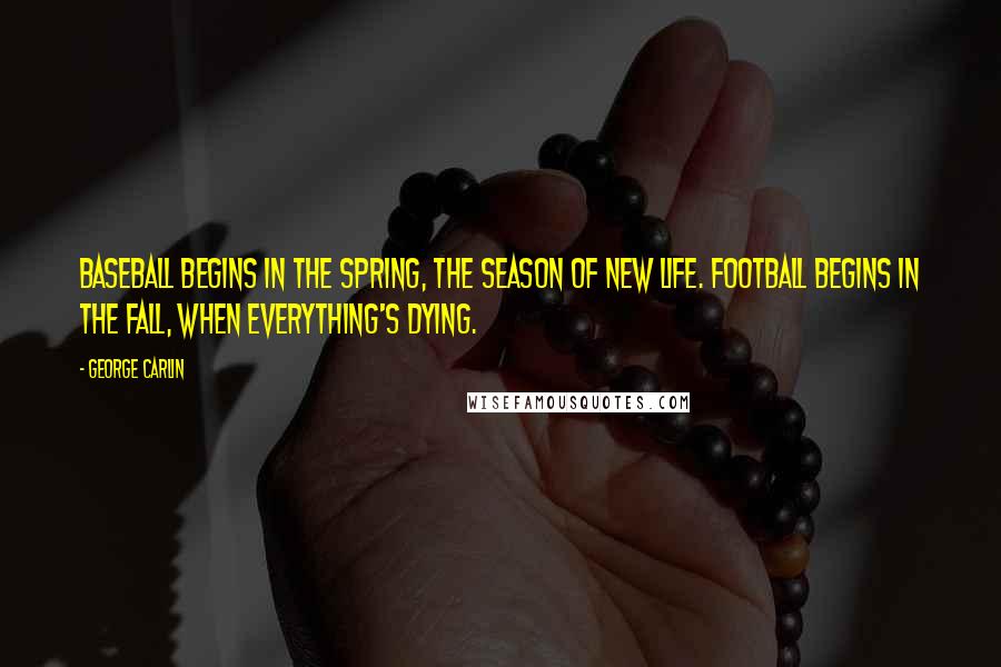 George Carlin Quotes: Baseball begins in the spring, the season of new life. Football begins in the fall, when everything's dying.