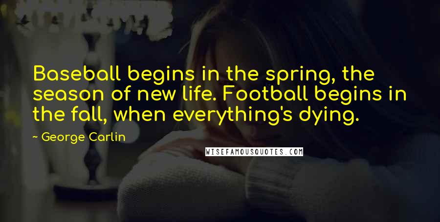 George Carlin Quotes: Baseball begins in the spring, the season of new life. Football begins in the fall, when everything's dying.