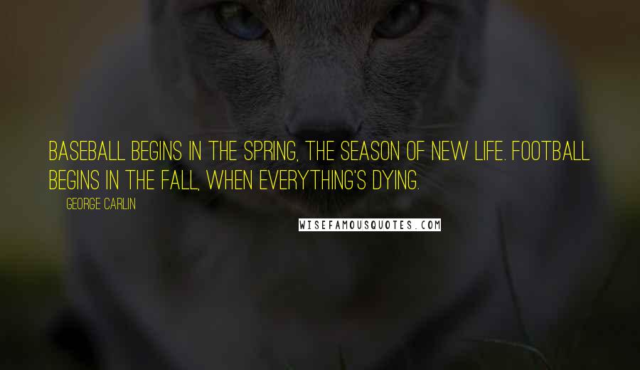 George Carlin Quotes: Baseball begins in the spring, the season of new life. Football begins in the fall, when everything's dying.