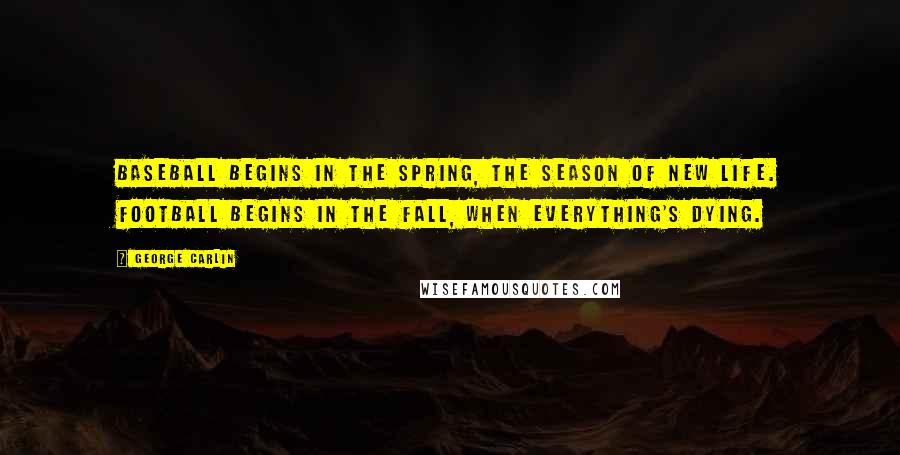 George Carlin Quotes: Baseball begins in the spring, the season of new life. Football begins in the fall, when everything's dying.