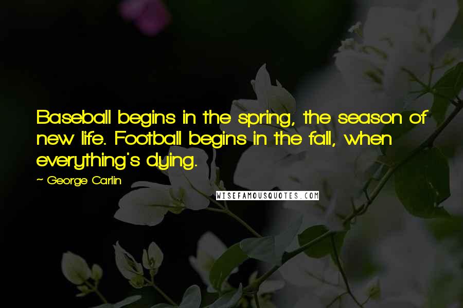 George Carlin Quotes: Baseball begins in the spring, the season of new life. Football begins in the fall, when everything's dying.