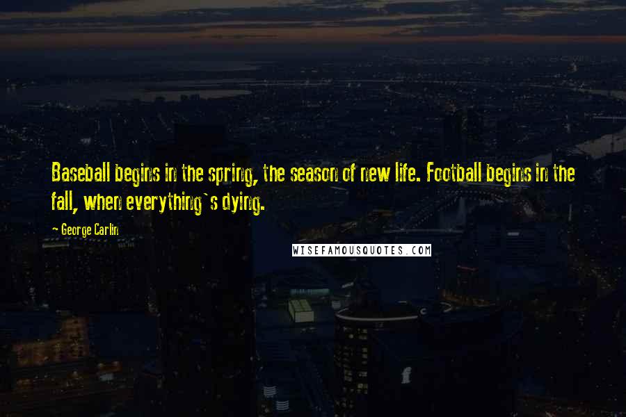 George Carlin Quotes: Baseball begins in the spring, the season of new life. Football begins in the fall, when everything's dying.