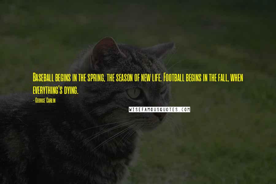 George Carlin Quotes: Baseball begins in the spring, the season of new life. Football begins in the fall, when everything's dying.