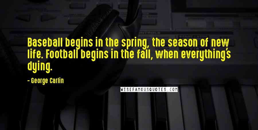 George Carlin Quotes: Baseball begins in the spring, the season of new life. Football begins in the fall, when everything's dying.