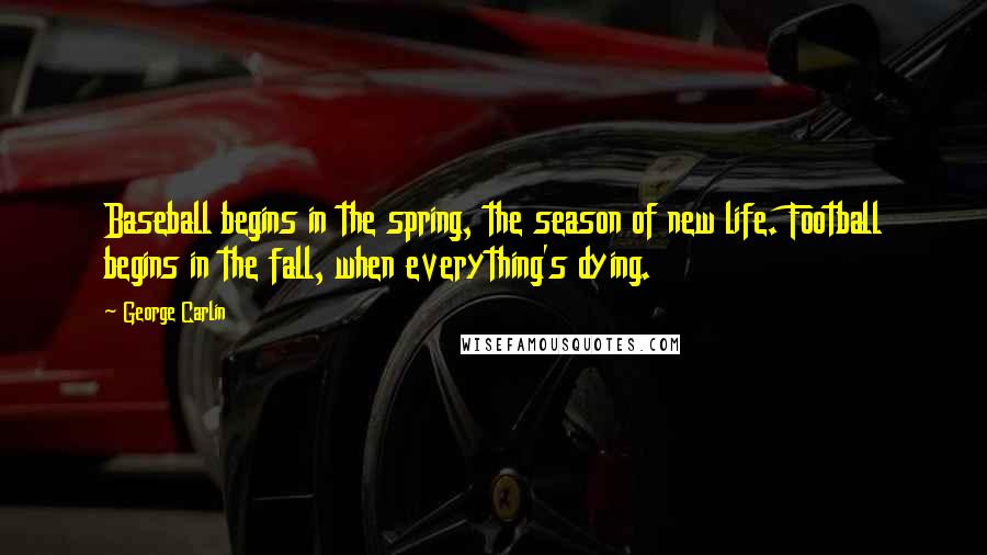 George Carlin Quotes: Baseball begins in the spring, the season of new life. Football begins in the fall, when everything's dying.