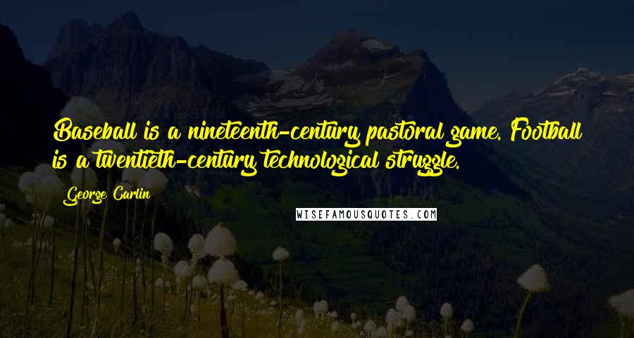 George Carlin Quotes: Baseball is a nineteenth-century pastoral game. Football is a twentieth-century technological struggle.
