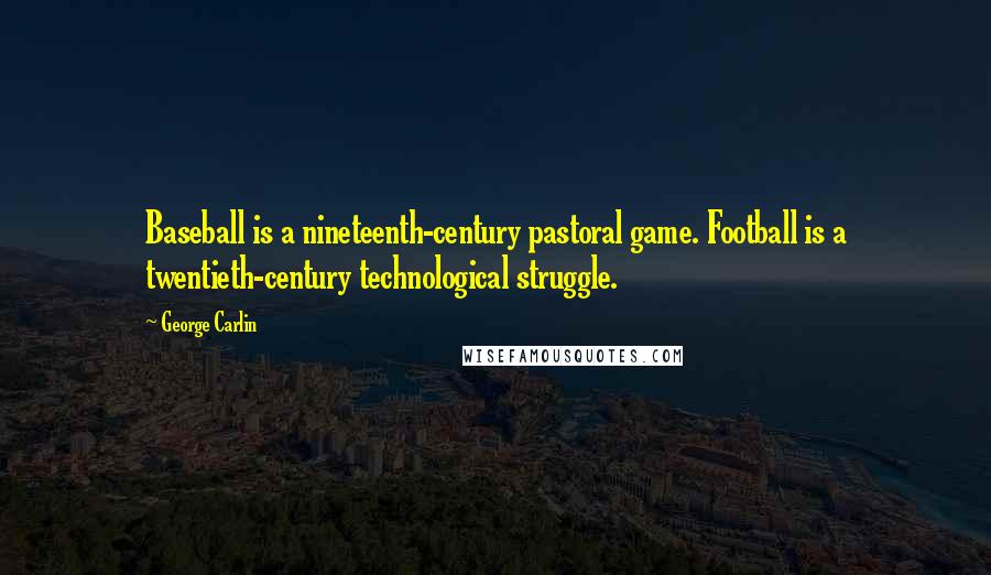 George Carlin Quotes: Baseball is a nineteenth-century pastoral game. Football is a twentieth-century technological struggle.