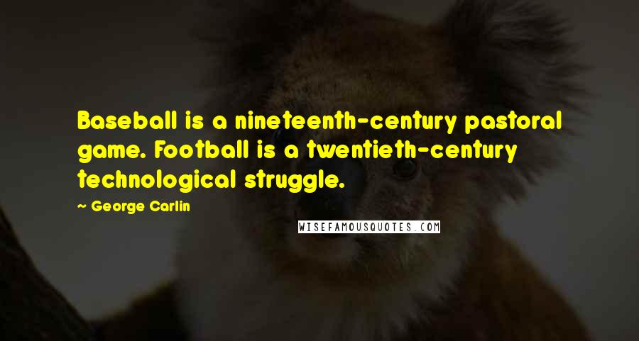 George Carlin Quotes: Baseball is a nineteenth-century pastoral game. Football is a twentieth-century technological struggle.