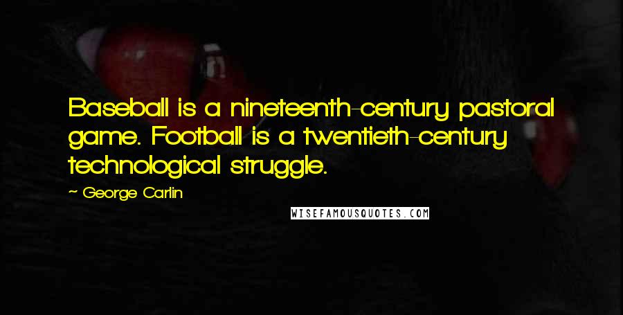 George Carlin Quotes: Baseball is a nineteenth-century pastoral game. Football is a twentieth-century technological struggle.