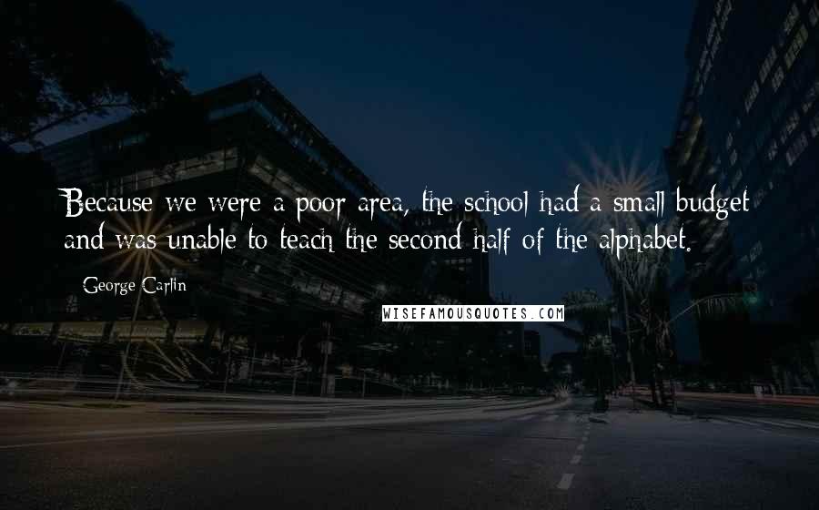 George Carlin Quotes: Because we were a poor area, the school had a small budget and was unable to teach the second half of the alphabet.