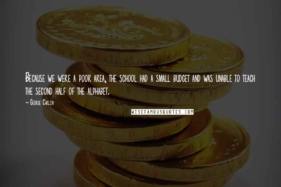 George Carlin Quotes: Because we were a poor area, the school had a small budget and was unable to teach the second half of the alphabet.