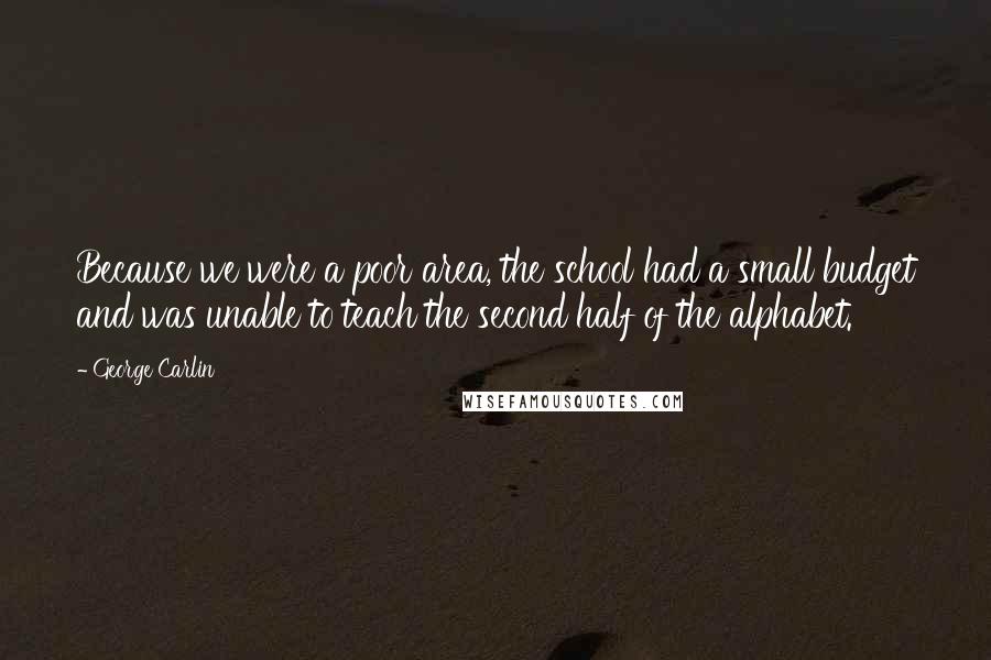 George Carlin Quotes: Because we were a poor area, the school had a small budget and was unable to teach the second half of the alphabet.