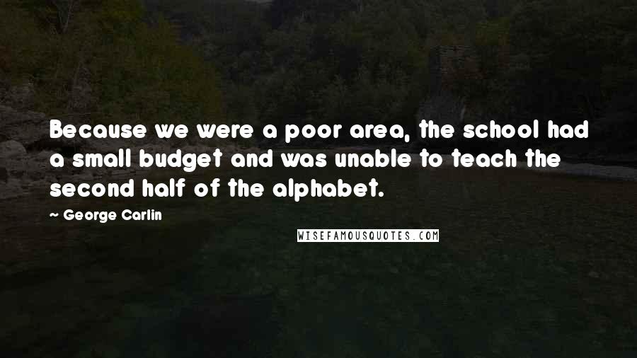 George Carlin Quotes: Because we were a poor area, the school had a small budget and was unable to teach the second half of the alphabet.