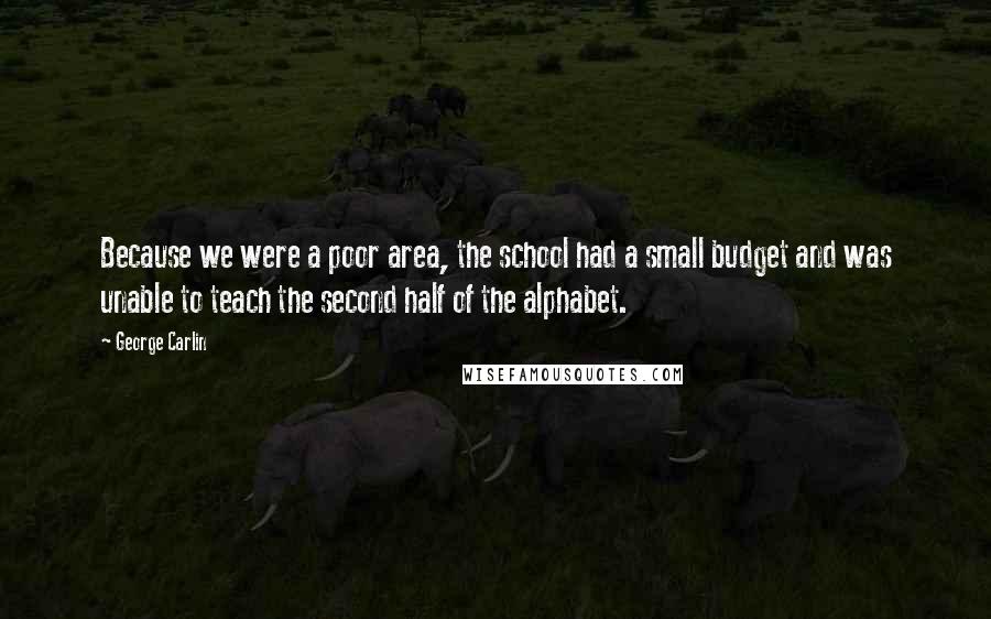 George Carlin Quotes: Because we were a poor area, the school had a small budget and was unable to teach the second half of the alphabet.