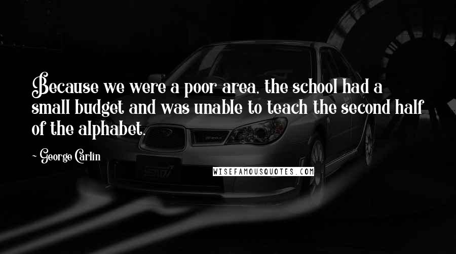 George Carlin Quotes: Because we were a poor area, the school had a small budget and was unable to teach the second half of the alphabet.