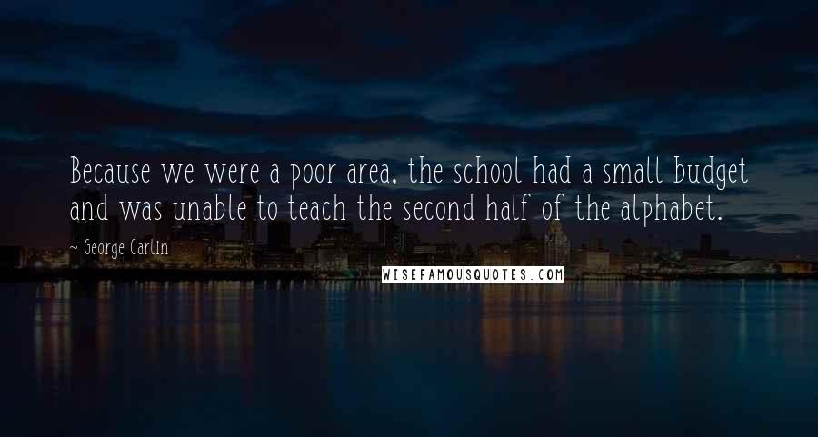 George Carlin Quotes: Because we were a poor area, the school had a small budget and was unable to teach the second half of the alphabet.