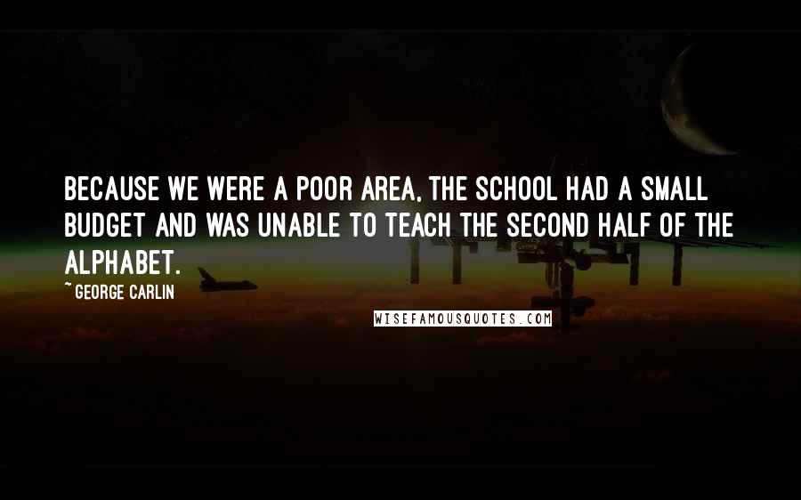 George Carlin Quotes: Because we were a poor area, the school had a small budget and was unable to teach the second half of the alphabet.