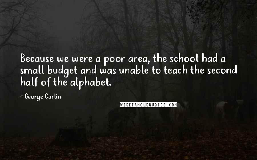 George Carlin Quotes: Because we were a poor area, the school had a small budget and was unable to teach the second half of the alphabet.