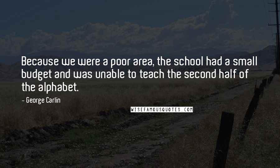 George Carlin Quotes: Because we were a poor area, the school had a small budget and was unable to teach the second half of the alphabet.