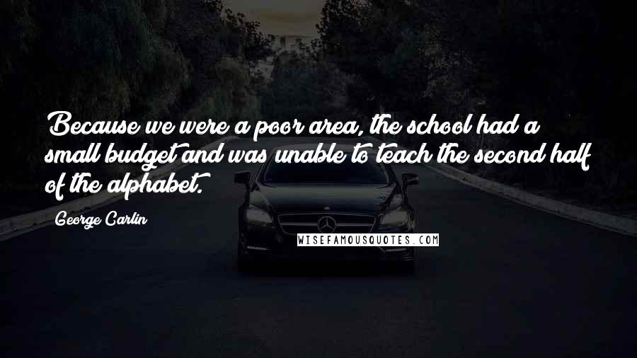 George Carlin Quotes: Because we were a poor area, the school had a small budget and was unable to teach the second half of the alphabet.