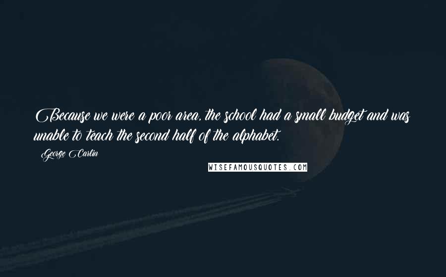 George Carlin Quotes: Because we were a poor area, the school had a small budget and was unable to teach the second half of the alphabet.