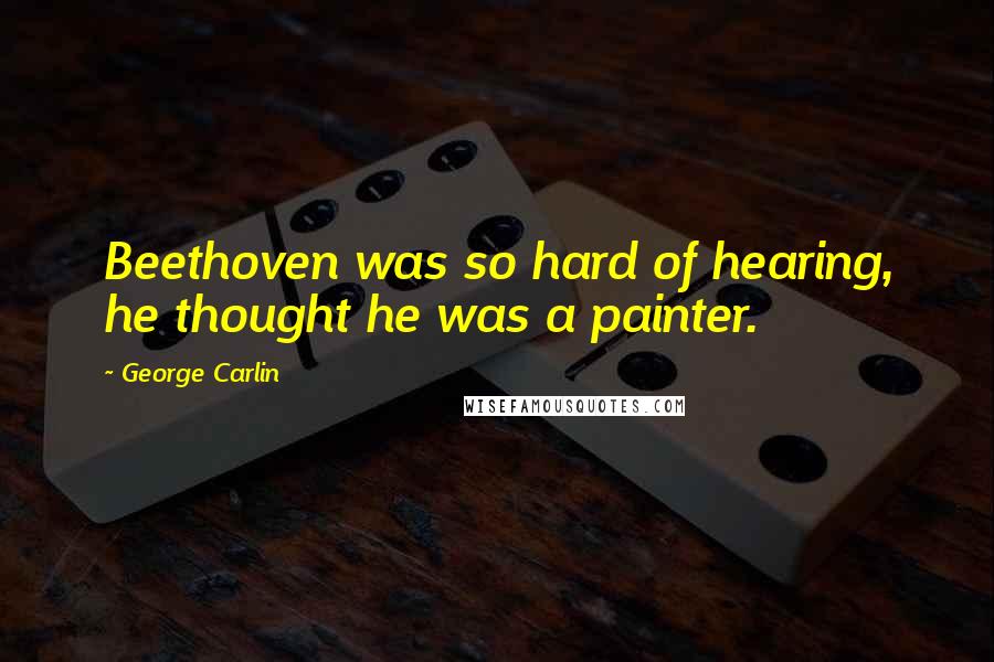 George Carlin Quotes: Beethoven was so hard of hearing, he thought he was a painter.