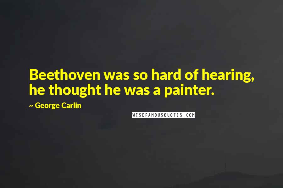 George Carlin Quotes: Beethoven was so hard of hearing, he thought he was a painter.