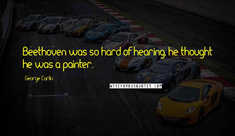 George Carlin Quotes: Beethoven was so hard of hearing, he thought he was a painter.