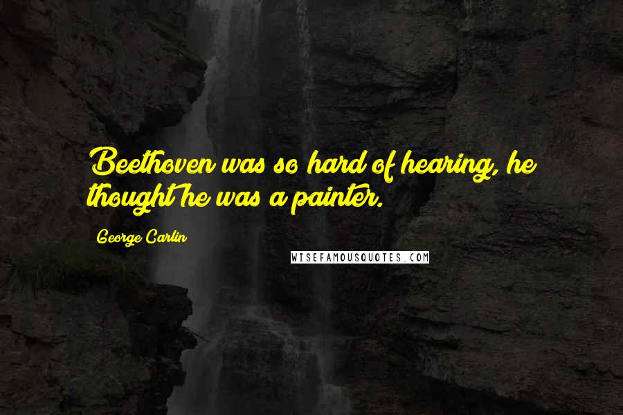 George Carlin Quotes: Beethoven was so hard of hearing, he thought he was a painter.