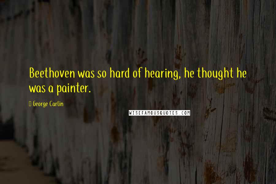 George Carlin Quotes: Beethoven was so hard of hearing, he thought he was a painter.