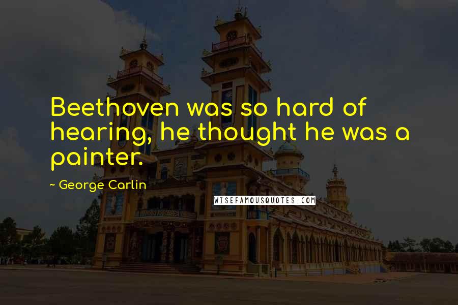 George Carlin Quotes: Beethoven was so hard of hearing, he thought he was a painter.