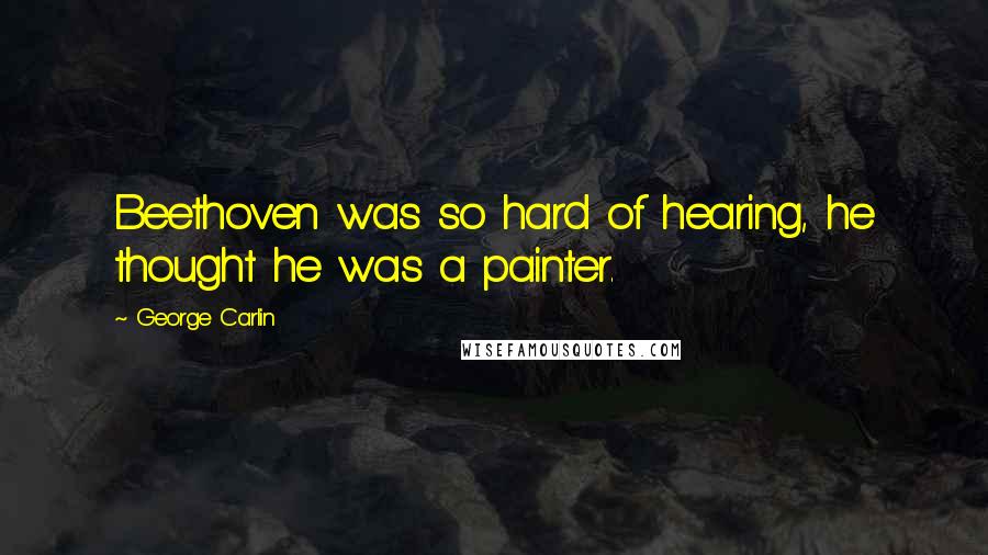 George Carlin Quotes: Beethoven was so hard of hearing, he thought he was a painter.