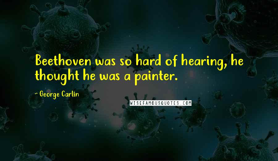 George Carlin Quotes: Beethoven was so hard of hearing, he thought he was a painter.