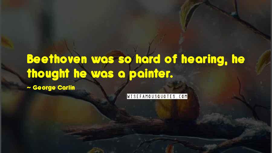 George Carlin Quotes: Beethoven was so hard of hearing, he thought he was a painter.