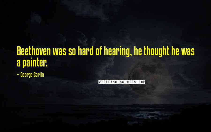 George Carlin Quotes: Beethoven was so hard of hearing, he thought he was a painter.