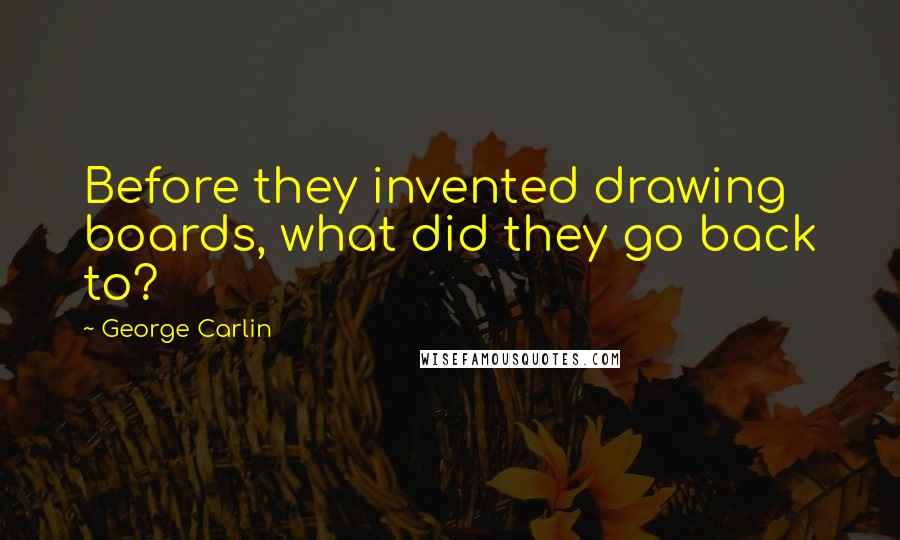 George Carlin Quotes: Before they invented drawing boards, what did they go back to?