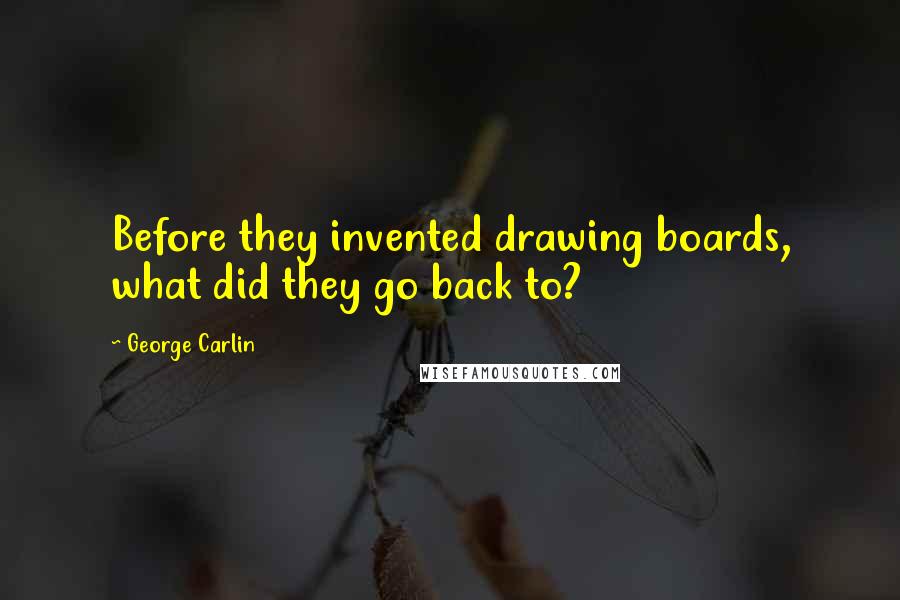 George Carlin Quotes: Before they invented drawing boards, what did they go back to?