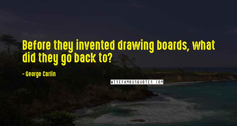 George Carlin Quotes: Before they invented drawing boards, what did they go back to?