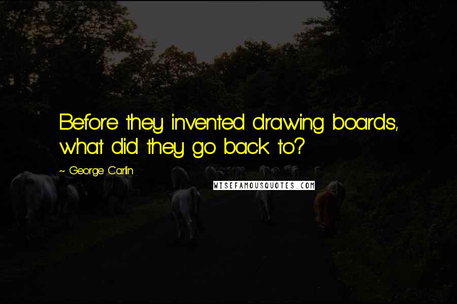 George Carlin Quotes: Before they invented drawing boards, what did they go back to?