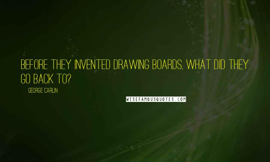 George Carlin Quotes: Before they invented drawing boards, what did they go back to?