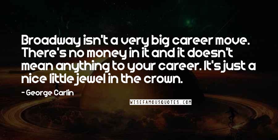 George Carlin Quotes: Broadway isn't a very big career move. There's no money in it and it doesn't mean anything to your career. It's just a nice little jewel in the crown.