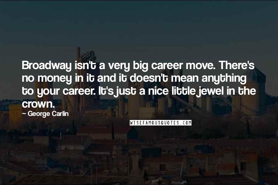 George Carlin Quotes: Broadway isn't a very big career move. There's no money in it and it doesn't mean anything to your career. It's just a nice little jewel in the crown.