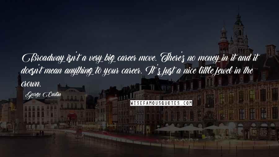 George Carlin Quotes: Broadway isn't a very big career move. There's no money in it and it doesn't mean anything to your career. It's just a nice little jewel in the crown.