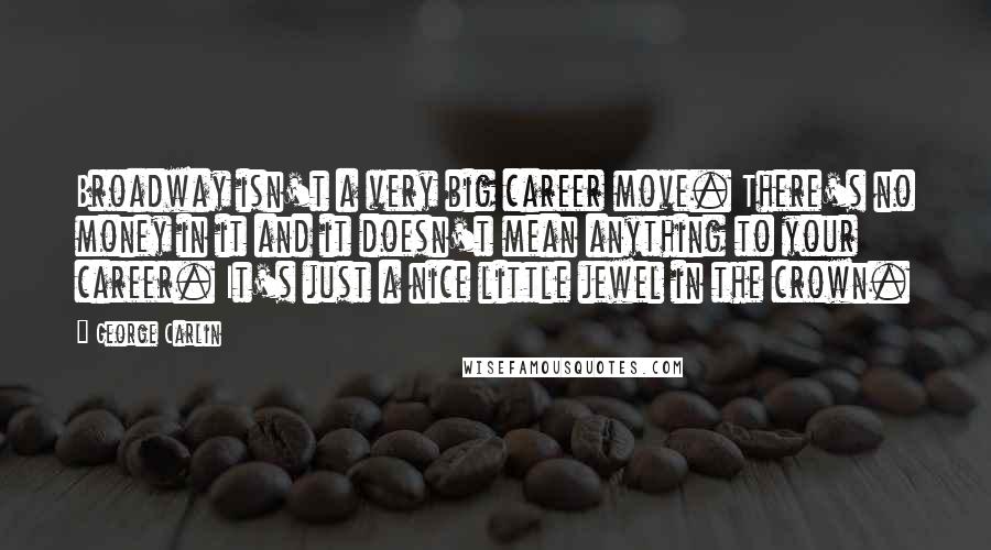 George Carlin Quotes: Broadway isn't a very big career move. There's no money in it and it doesn't mean anything to your career. It's just a nice little jewel in the crown.