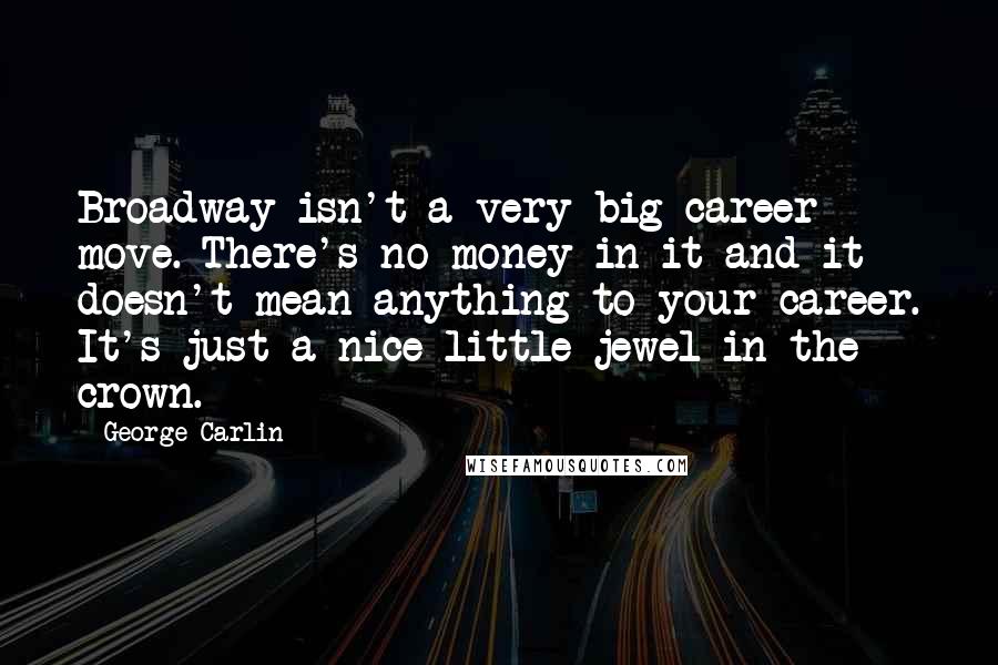 George Carlin Quotes: Broadway isn't a very big career move. There's no money in it and it doesn't mean anything to your career. It's just a nice little jewel in the crown.
