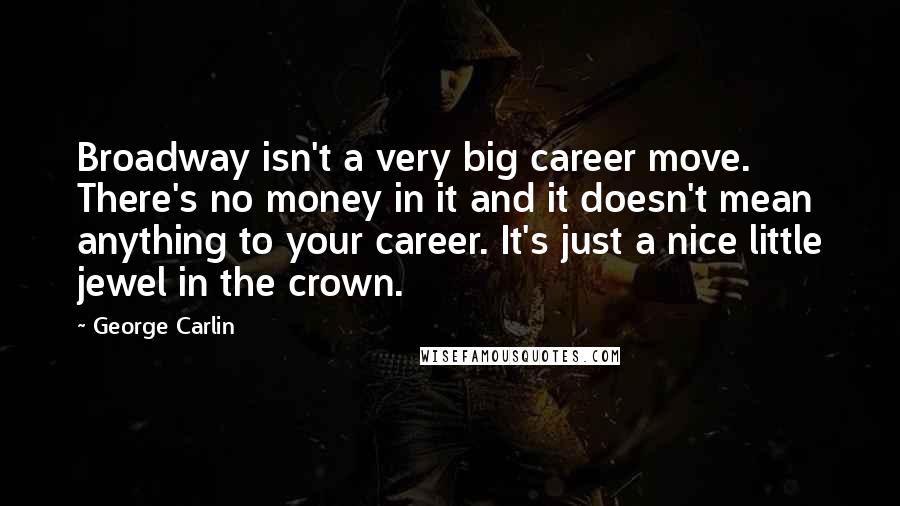 George Carlin Quotes: Broadway isn't a very big career move. There's no money in it and it doesn't mean anything to your career. It's just a nice little jewel in the crown.